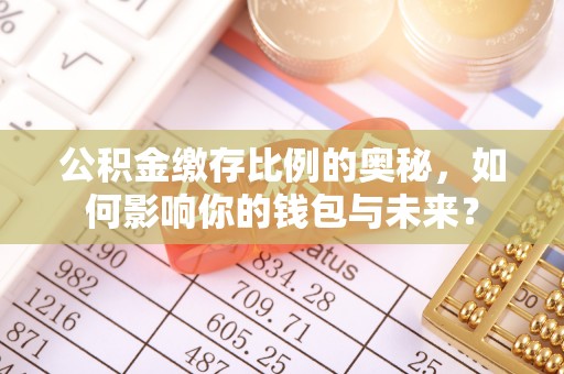 潮阳公积金缴存比例的奥秘，如何影响你的钱包与未来？