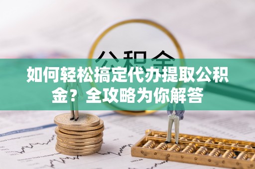潮阳如何轻松搞定代办提取公积金？全攻略为你解答
