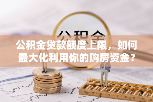 潮阳公积金贷款额度上限，如何最大化利用你的购房资金？
