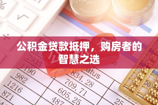 潮阳公积金贷款抵押，购房者的智慧之选