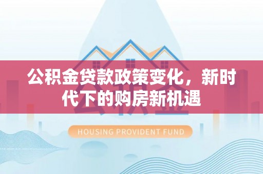 潮阳公积金贷款政策变化，新时代下的购房新机遇