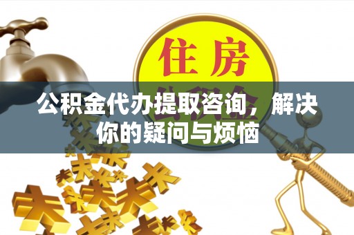 潮阳公积金代办提取咨询，解决你的疑问与烦恼
