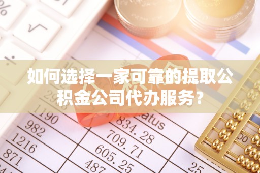 潮阳如何选择一家可靠的提取公积金公司代办服务？