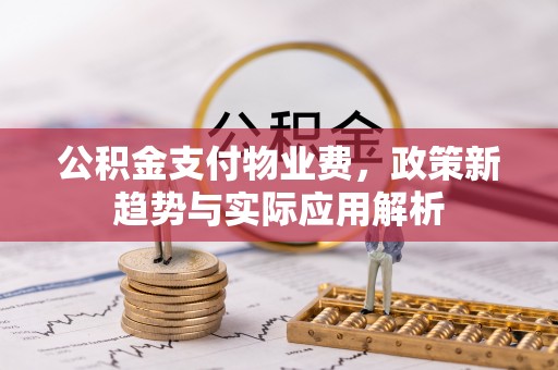 潮阳公积金支付物业费，政策新趋势与实际应用解析