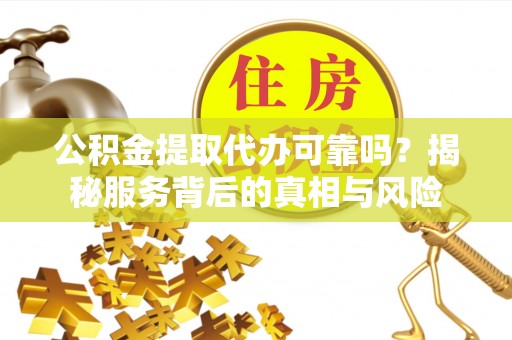 潮阳公积金提取代办可靠吗？揭秘服务背后的真相与风险