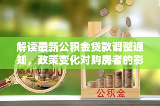 潮阳解读最新公积金贷款调整通知，政策变化对购房者的影响