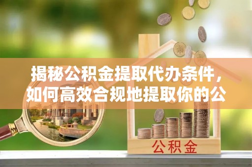 潮阳揭秘公积金提取代办条件，如何高效合规地提取你的公积金