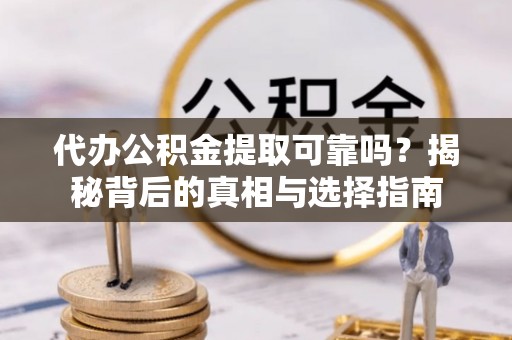 潮阳代办公积金提取可靠吗？揭秘背后的真相与选择指南