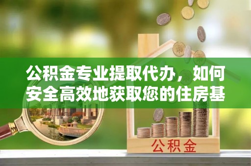 潮阳公积金专业提取代办，如何安全高效地获取您的住房基金