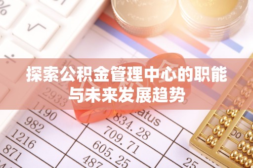 潮阳探索公积金管理中心的职能与未来发展趋势