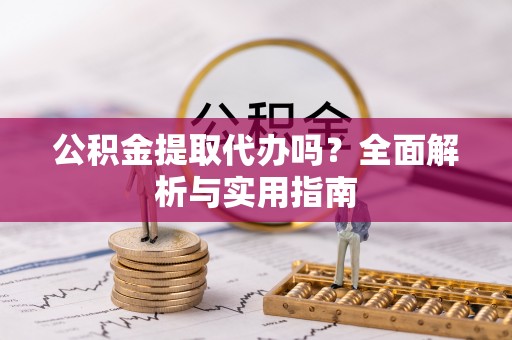 潮阳公积金提取代办吗？全面解析与实用指南