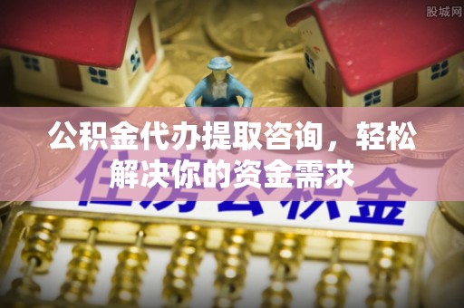 潮阳公积金代办提取咨询，轻松解决你的资金需求