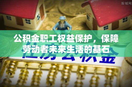 潮阳公积金职工权益保护，保障劳动者未来生活的基石