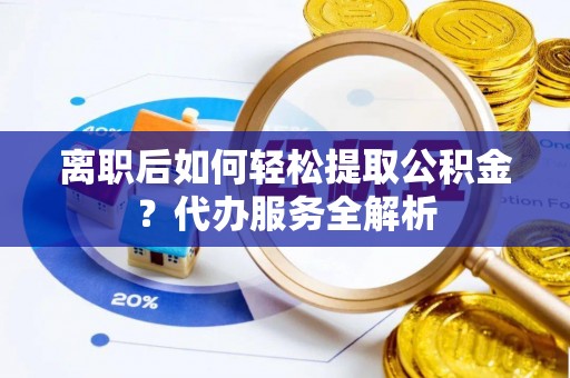 潮阳离职后如何轻松提取公积金？代办服务全解析