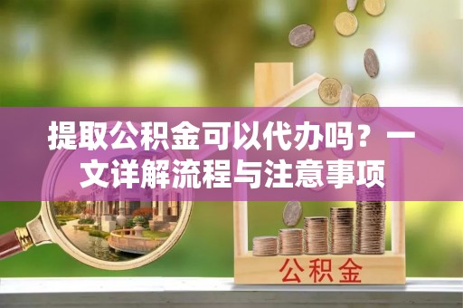 潮阳提取公积金可以代办吗？一文详解流程与注意事项