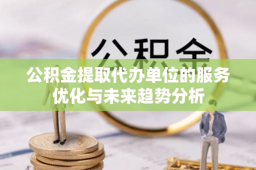 潮阳公积金提取代办单位的服务优化与未来趋势分析