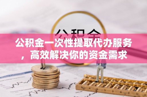 潮阳公积金一次性提取代办服务，高效解决你的资金需求