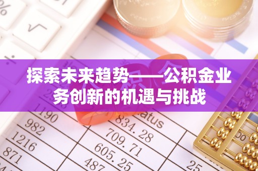 潮阳探索未来趋势——公积金业务创新的机遇与挑战