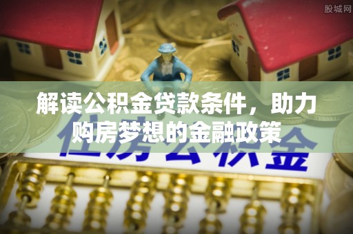 潮阳解读公积金贷款条件，助力购房梦想的金融政策