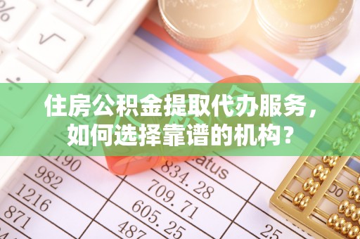潮阳住房公积金提取代办服务，如何选择靠谱的机构？