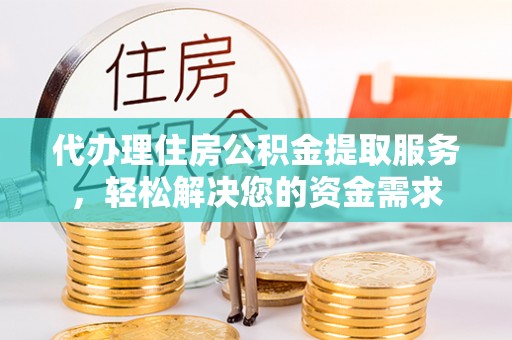 潮阳代办理住房公积金提取服务，轻松解决您的资金需求