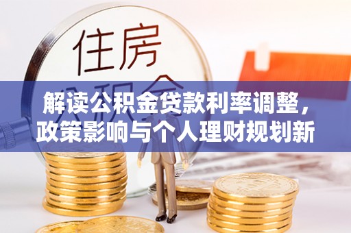潮阳解读公积金贷款利率调整，政策影响与个人理财规划新思路