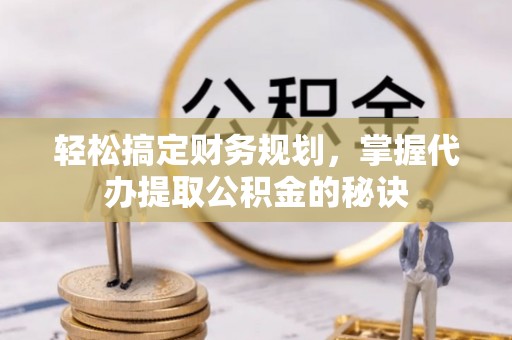 潮阳轻松搞定财务规划，掌握代办提取公积金的秘诀