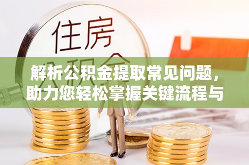 潮阳解析公积金提取常见问题，助力您轻松掌握关键流程与技巧