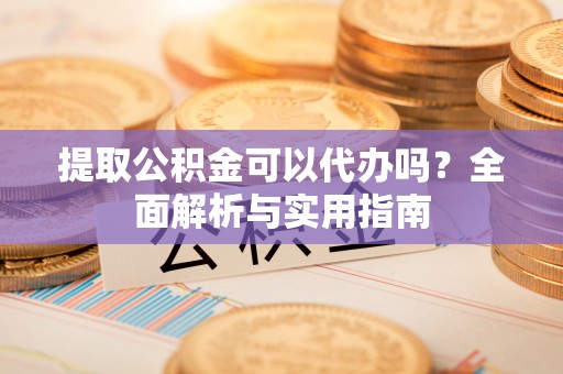 潮阳提取公积金可以代办吗？全面解析与实用指南