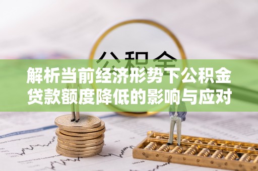 潮阳解析当前经济形势下公积金贷款额度降低的影响与应对策略