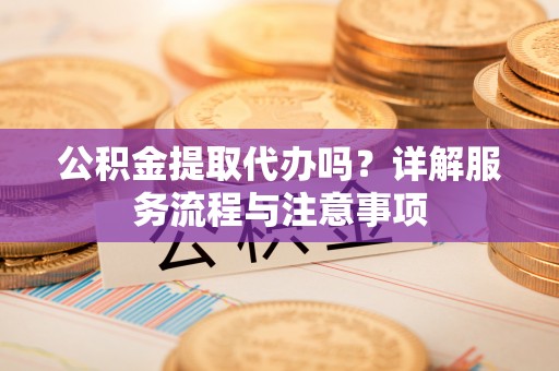 潮阳公积金提取代办吗？详解服务流程与注意事项