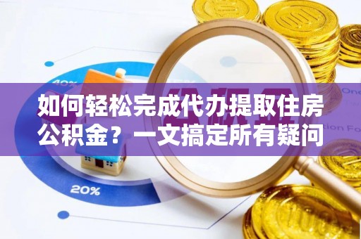 潮阳如何轻松完成代办提取住房公积金？一文搞定所有疑问