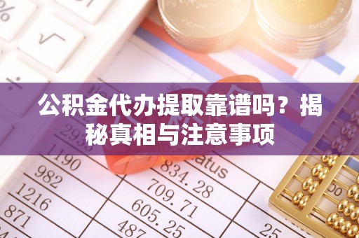 潮阳公积金代办提取靠谱吗？揭秘真相与注意事项