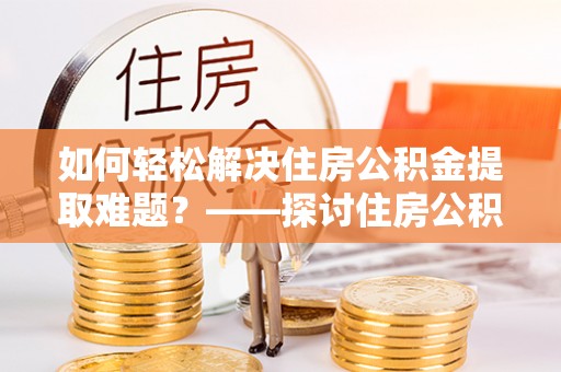 潮阳如何轻松解决住房公积金提取难题？——探讨住房公积金提取代办服务