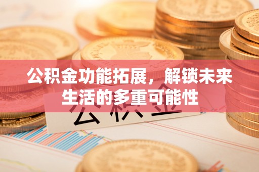 潮阳公积金功能拓展，解锁未来生活的多重可能性