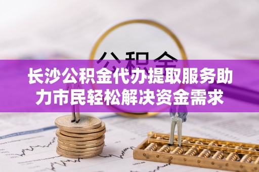 潮阳长沙公积金代办提取服务助力市民轻松解决资金需求