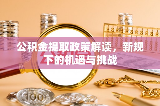 潮阳公积金提取政策解读，新规下的机遇与挑战