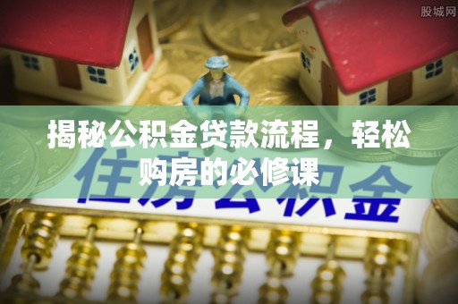 潮阳揭秘公积金贷款流程，轻松购房的必修课