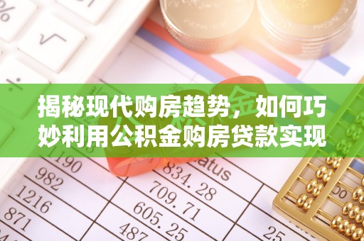 潮阳揭秘现代购房趋势，如何巧妙利用公积金购房贷款实现置业梦想