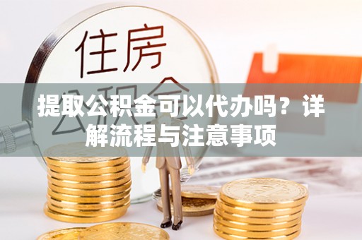 潮阳提取公积金可以代办吗？详解流程与注意事项