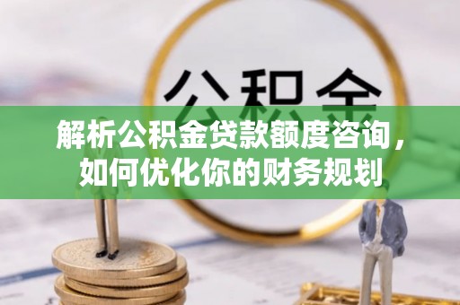 潮阳解析公积金贷款额度咨询，如何优化你的财务规划