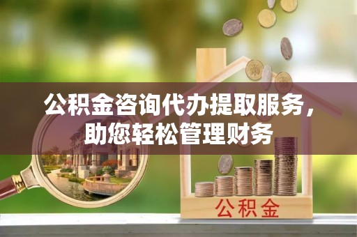 潮阳公积金咨询代办提取服务，助您轻松管理财务