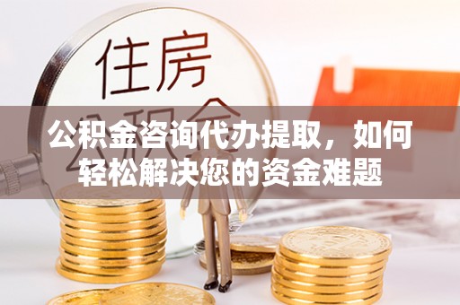 潮阳公积金咨询代办提取，如何轻松解决您的资金难题