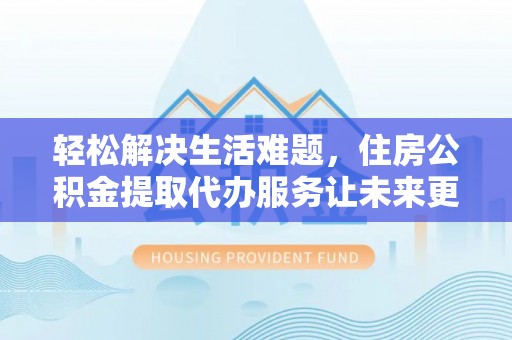 潮阳轻松解决生活难题，住房公积金提取代办服务让未来更安心