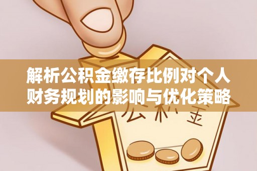 潮阳解析公积金缴存比例对个人财务规划的影响与优化策略