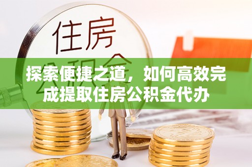 潮阳探索便捷之道，如何高效完成提取住房公积金代办