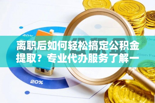 潮阳离职后如何轻松搞定公积金提取？专业代办服务了解一下