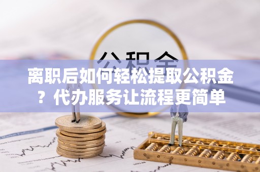 潮阳离职后如何轻松提取公积金？代办服务让流程更简单