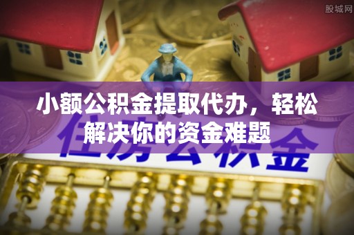 潮阳小额公积金提取代办，轻松解决你的资金难题