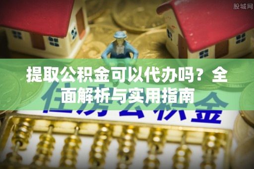 潮阳提取公积金可以代办吗？全面解析与实用指南